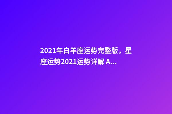 2021年白羊座运势完整版，星座运势2021运势详解 Alex2021年白羊座运程解析-第1张-观点-玄机派